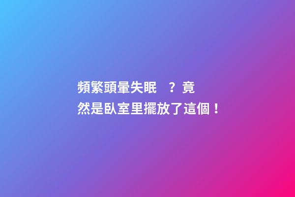 頻繁頭暈失眠？竟然是臥室里擺放了這個！